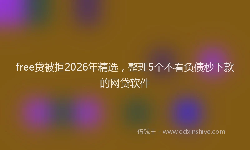 free贷被拒2026年精选，整理5个不看负债秒下款的网贷软件