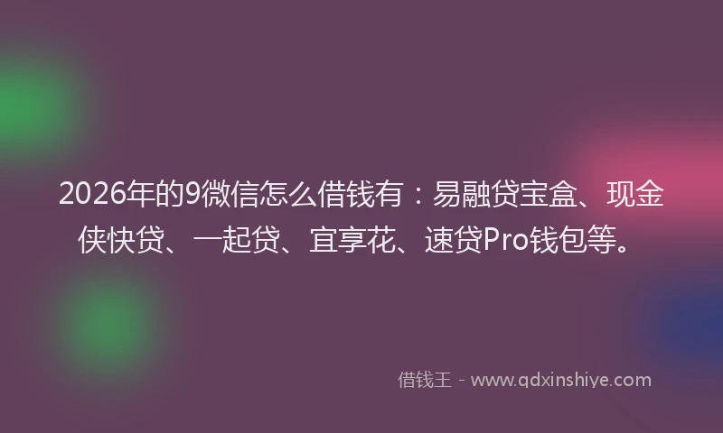 2026年的9微信怎么借钱有：易融贷宝盒、现金侠快贷、一起贷、宜享花、速贷Pro钱包等。