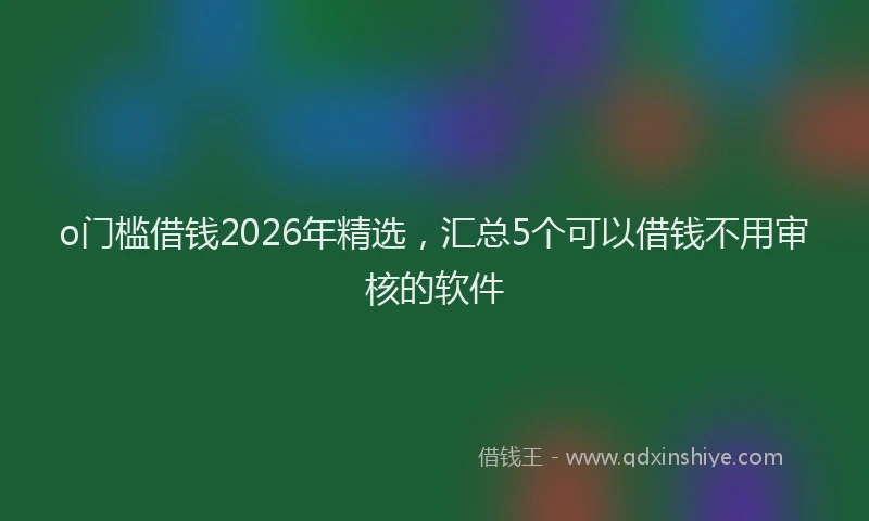 o门槛借钱2026年精选，汇总5个可以借钱不用审核的软件