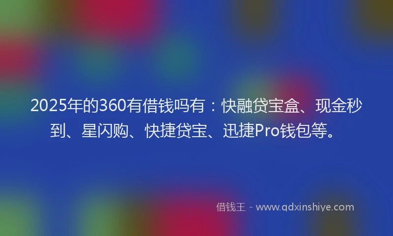 2025年的360有借钱吗有：快融贷宝盒、现金秒到、星闪购、快捷贷宝、迅捷Pro钱包等。