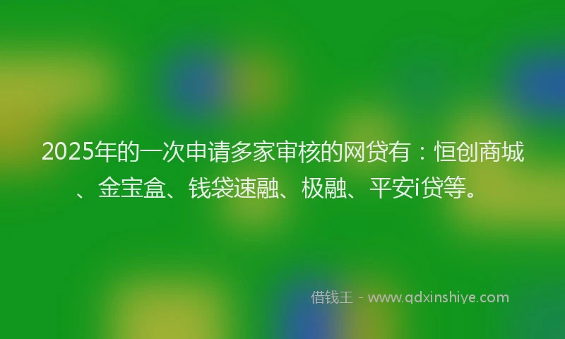 2025年的一次申请多家审核的网贷有:恒创商城、金宝盒、钱袋速融、极融、平安i贷等。