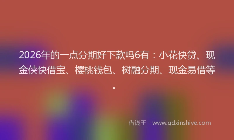 2026年的一点分期好下款吗6有：小花快贷、现金侠快借宝、樱桃钱包、树融分期、现金易借等。