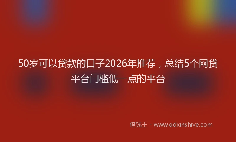 50岁可以贷款的口子2026年推荐，总结5个网贷平台门槛低一点的平台