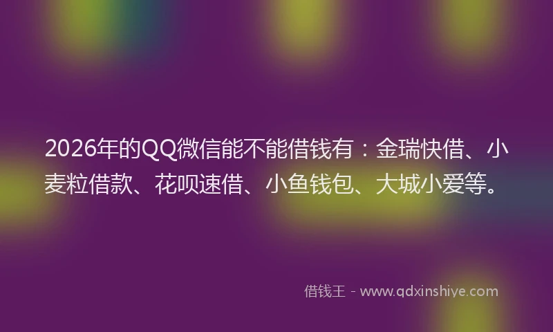 2026年的QQ微信能不能借钱有:金瑞快借、小麦粒借款、花呗速借、小鱼钱包、大城小爱等。