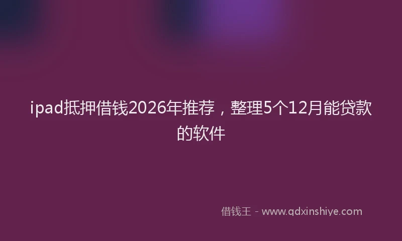 ipad抵押借钱2026年推荐，整理5个12月能贷款的软件