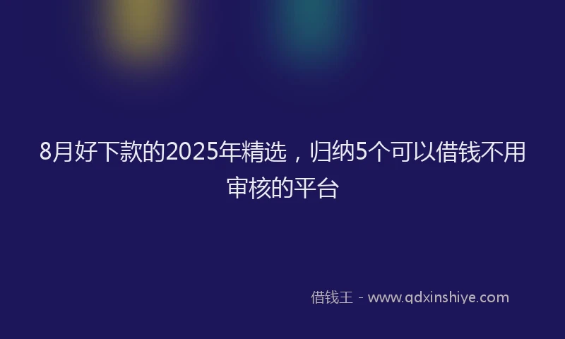 8月好下款的2025年精选，归纳5个可以借钱不用审核的平台