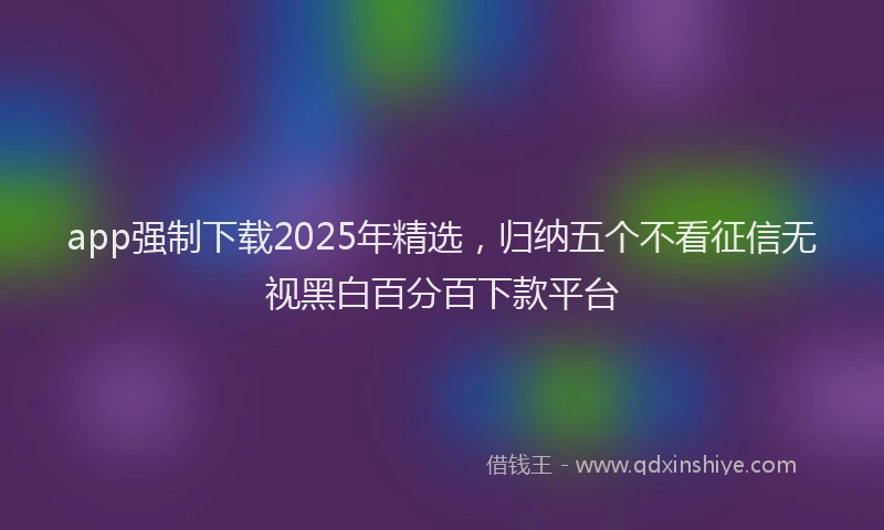 app强制下载2025年精选，归纳五个不看征信无视黑白百分百下款平台
