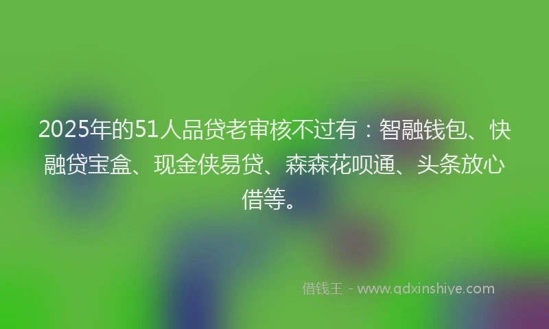 2025年的51人品贷老审核不过有:智融钱包、快融贷宝盒、现金侠易贷、森森花呗通、头条放心借等。