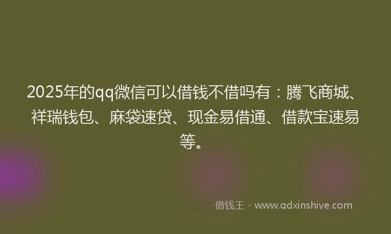 2025年的qq微信可以借钱不借吗有：腾飞商城、祥瑞钱包、麻袋速贷、现金易借通、借款宝速易等。