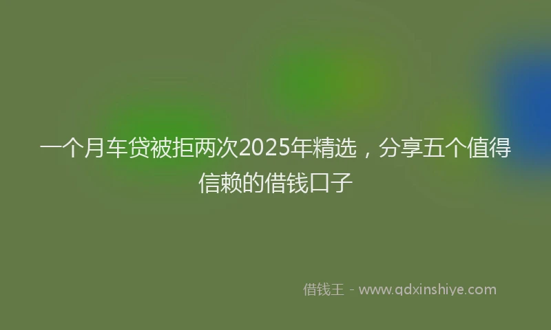 一个月车贷被拒两次2025年精选，分享五个值得信赖的借钱口子