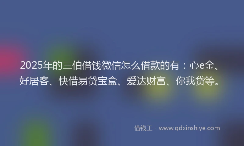 2025年的三伯借钱微信怎么借款的有：心e金、好居客、快借易贷宝盒、爱达财富、你我贷等。
