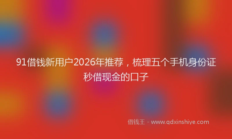 91借钱新用户2026年推荐,梳理五个手机身份证秒借现金的口子