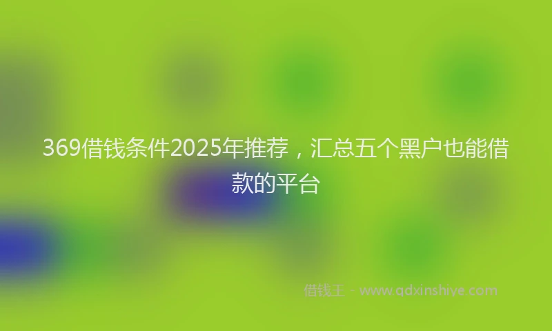 369借钱条件2025年推荐,汇总五个黑户也能借款的平台