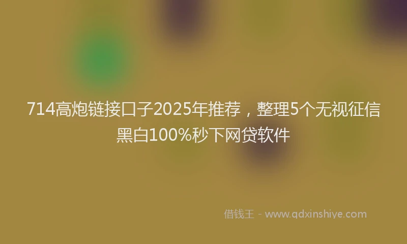 714高炮链接口子2025年推荐，整理5个无视征信黑白100%秒下网贷软件