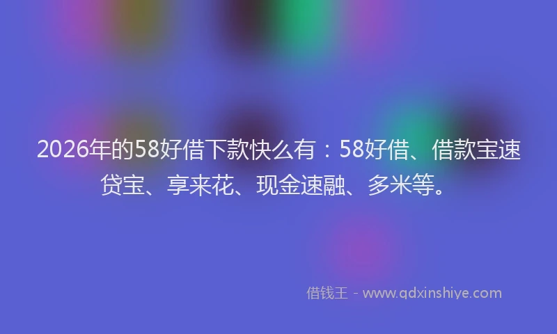 2026年的58好借下款快么有：58好借、借款宝速贷宝、享来花、现金速融、多米等。