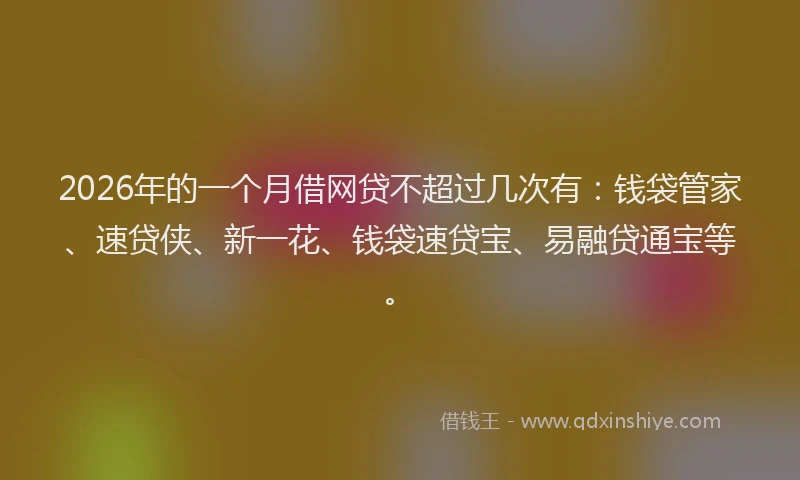 2026年的一个月借网贷不超过几次有：钱袋管家、速贷侠、新一花、钱袋速贷宝、易融贷通宝等。