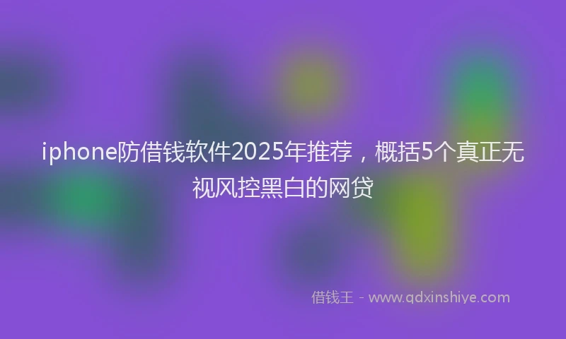 iphone防借钱软件2025年推荐,概括5个真正无视风控黑白的网贷