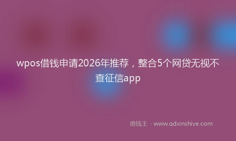 wpos借钱申请2026年推荐，整合5个网贷无视不查征信app