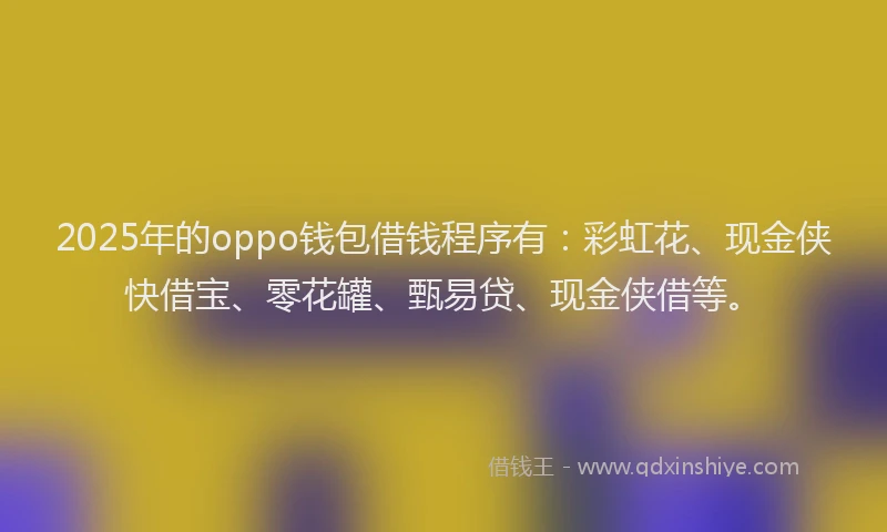 2025年的oppo钱包借钱程序有：彩虹花、现金侠快借宝、零花罐、甄易贷、现金侠借等。