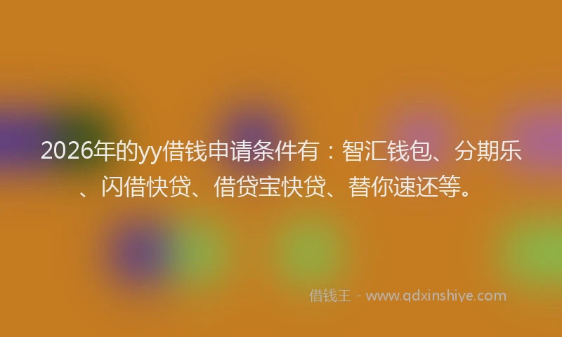 2026年的yy借钱申请条件有：智汇钱包、分期乐、闪借快贷、借贷宝快贷、替你速还等。