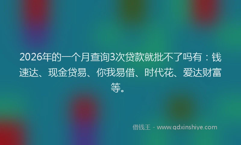 2026年的一个月查询3次贷款就批不了吗有：钱速达、现金贷易、你我易借、时代花、爱达财富等。