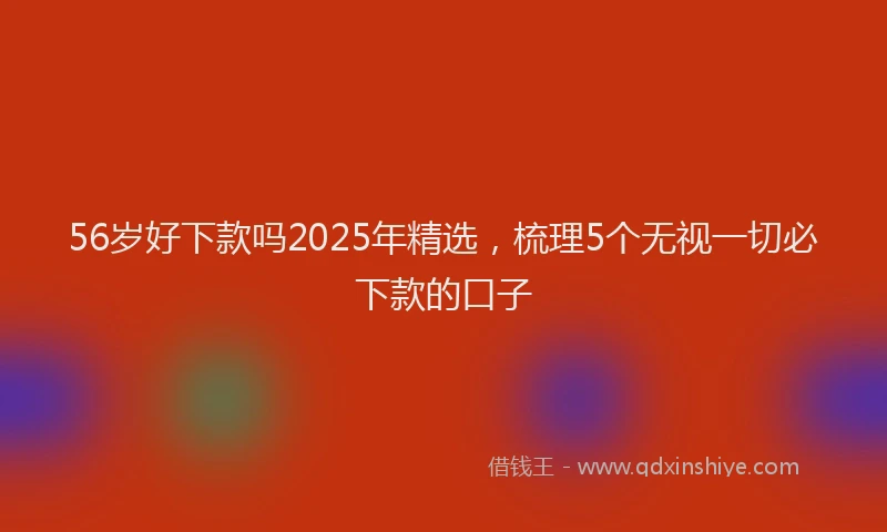 56岁好下款吗2025年精选，梳理5个无视一切必下款的口子