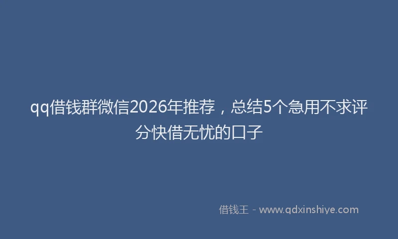 qq借钱群微信2026年推荐，总结5个急用不求评分快借无忧的口子