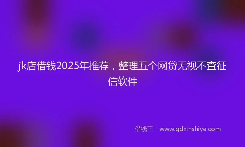 jk店借钱2025年推荐，整理五个网贷无视不查征信软件