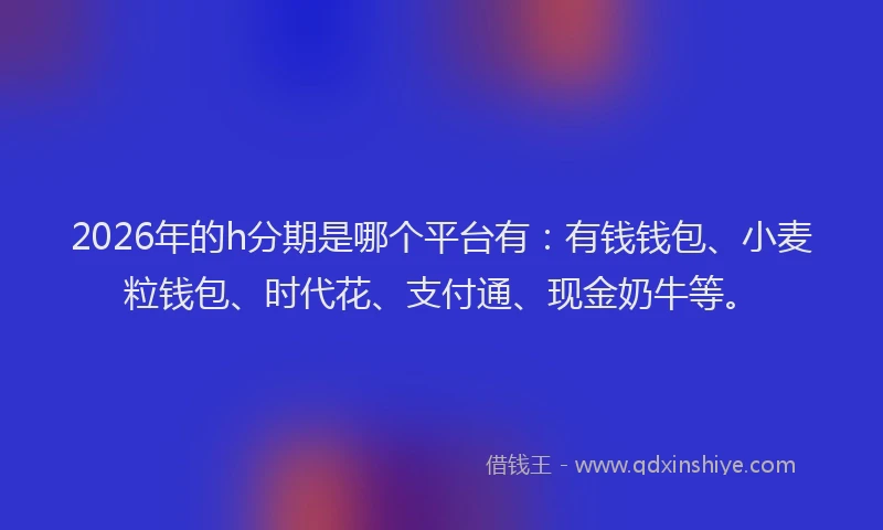 2026年的h分期是哪个平台有：有钱钱包、小麦粒钱包、时代花、支付通、现金奶牛等。