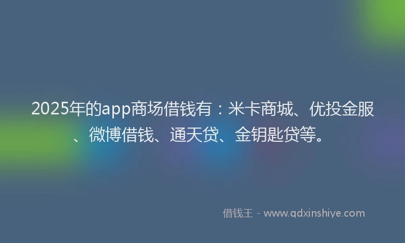 2025年的app商场借钱有：米卡商城、优投金服、微博借钱、通天贷、金钥匙贷等。