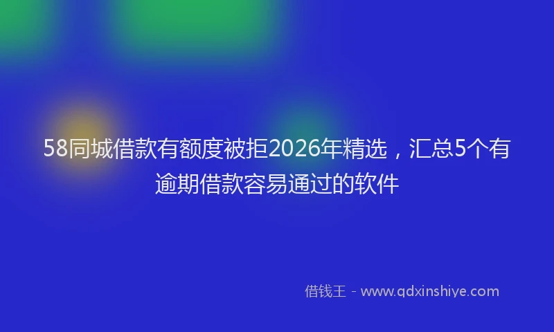 58同城借款有额度被拒2026年精选，汇总5个有逾期借款容易通过的软件