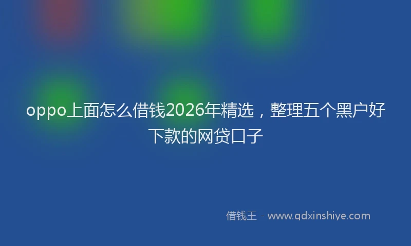 oppo上面怎么借钱2026年精选，整理五个黑户好下款的网贷口子