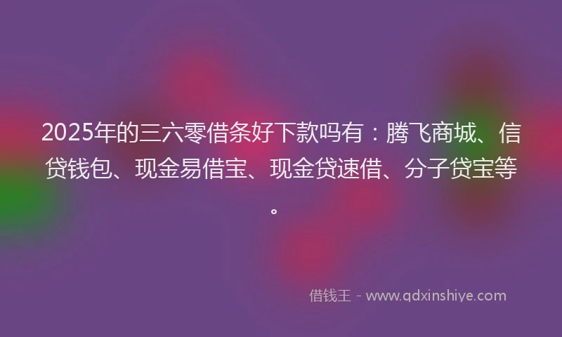 2025年的三六零借条好下款吗有：腾飞商城、信贷钱包、现金易借宝、现金贷速借、分子贷宝等。