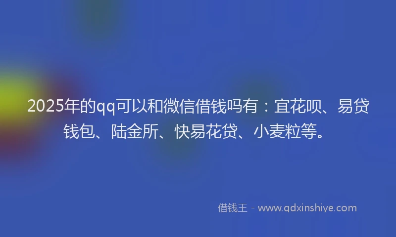 2025年的qq可以和微信借钱吗有：宜花呗、易贷钱包、陆金所、快易花贷、小麦粒等。