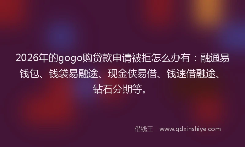 2026年的gogo购贷款申请被拒怎么办有：融通易钱包、钱袋易融途、现金侠易借、钱速借融途、钻石分期等。