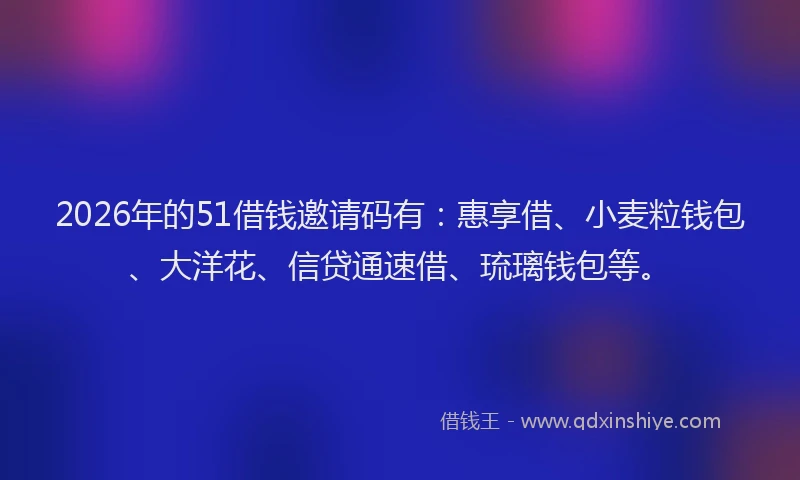 2026年的51借钱邀请码有：惠享借、小麦粒钱包、大洋花、信贷通速借、琉璃钱包等。
