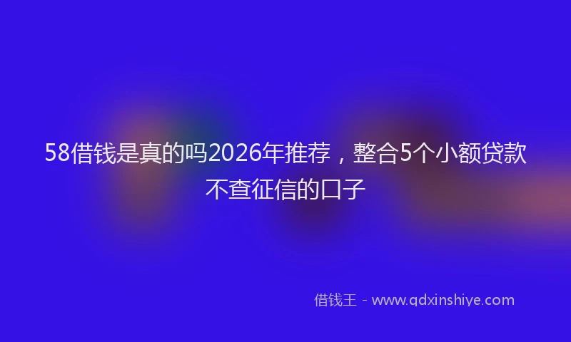 58借钱是真的吗2026年推荐,整合5个小额贷款不查征信的口子