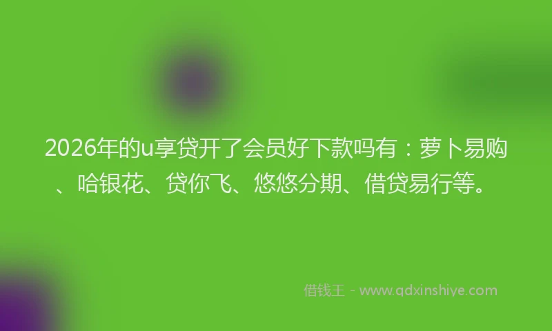 2026年的u享贷开了会员好下款吗有：萝卜易购、哈银花、贷你飞、悠悠分期、借贷易行等。