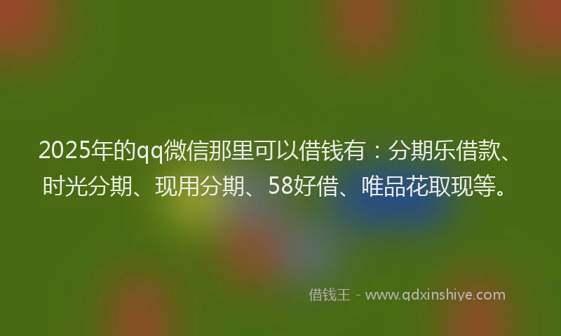 2025年的qq微信那里可以借钱有：分期乐借款、时光分期、现用分期、58好借、唯品花取现等。