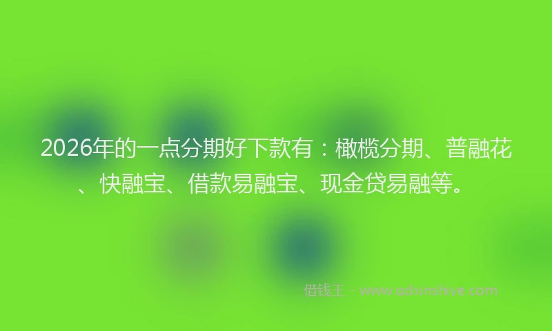 2026年的一点分期好下款有：橄榄分期、普融花、快融宝、借款易融宝、现金贷易融等。