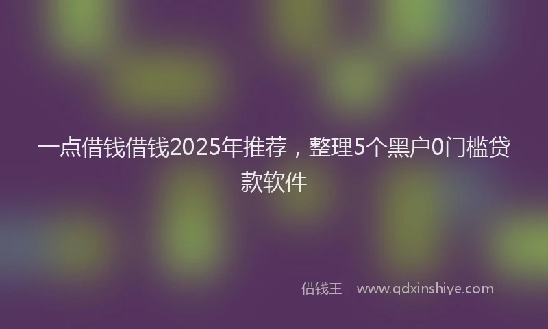 一点借钱借钱2025年推荐，整理5个黑户0门槛贷款软件