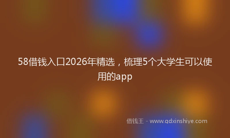 58借钱入口2026年精选，梳理5个大学生可以使用的app
