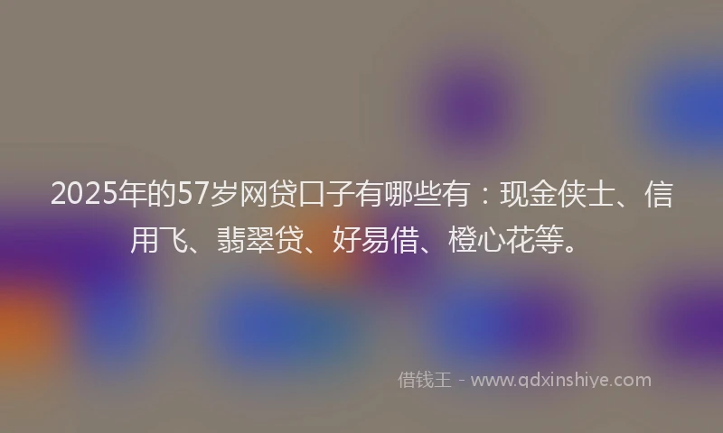 2025年的57岁网贷口子有哪些有：现金侠士、信用飞、翡翠贷、好易借、橙心花等。