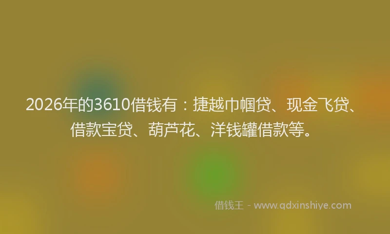 2026年的3610借钱有:捷越巾帼贷、现金飞贷、借款宝贷、葫芦花、洋钱罐借款等。