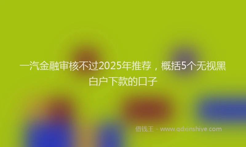 一汽金融审核不过2025年推荐,概括5个无视黑白户下款的口子