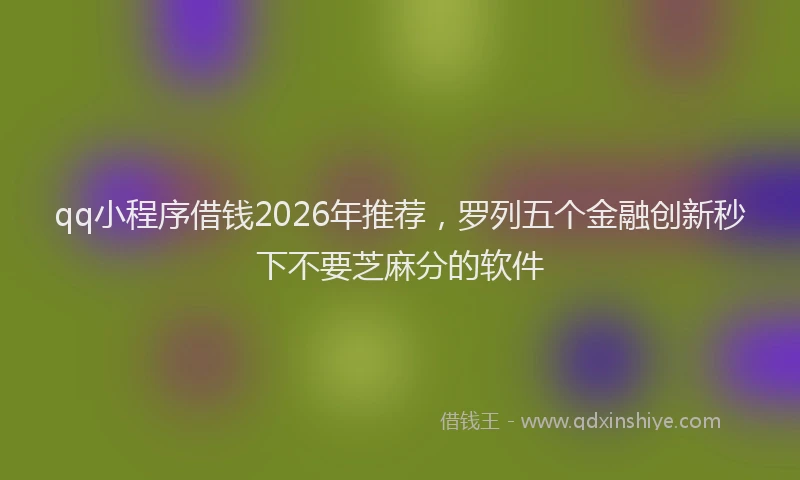 qq小程序借钱2026年推荐，罗列五个金融创新秒下不要芝麻分的软件