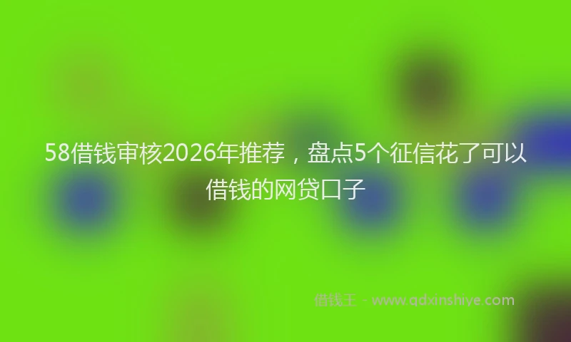 58借钱审核2026年推荐，盘点5个征信花了可以借钱的网贷口子