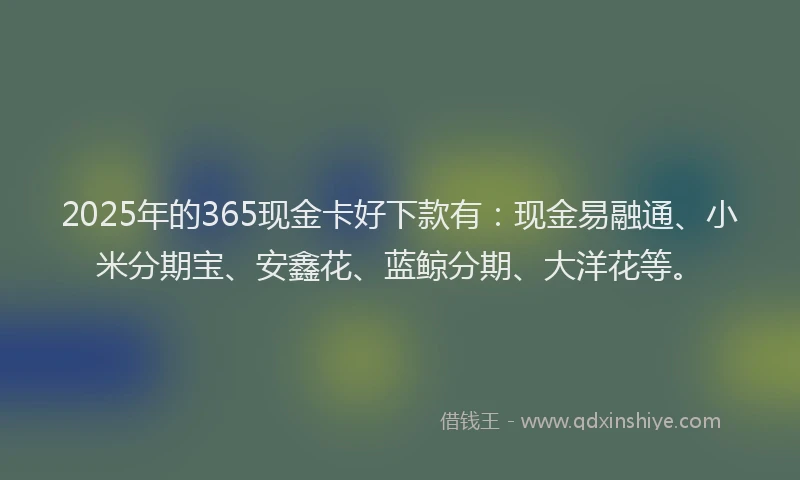 2025年的365现金卡好下款有：现金易融通、小米分期宝、安鑫花、蓝鲸分期、大洋花等。
