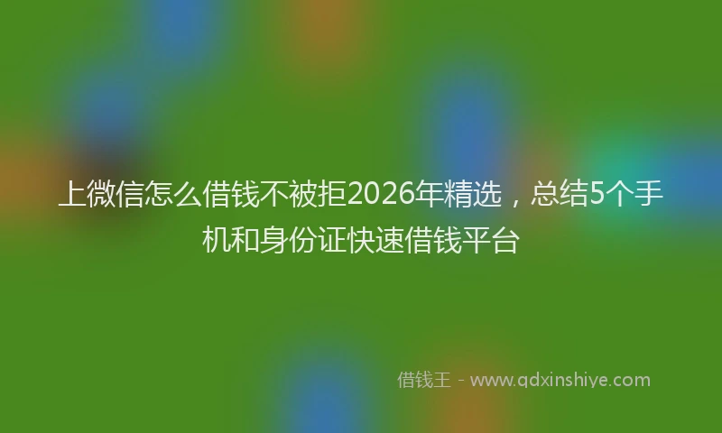 上微信怎么借钱不被拒2026年精选,总结5个手机和身份证快速借钱平台
