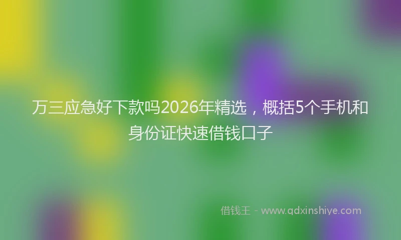 万三应急好下款吗2026年精选，概括5个手机和身份证快速借钱口子